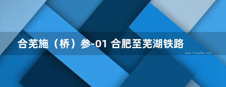 合芜施（桥）参-01 合肥至芜湖铁路电气化改造工程 32m简支槽型梁施工图（单线）